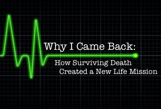 Why I Came Back: How Surviving Death Created a New Life Mission